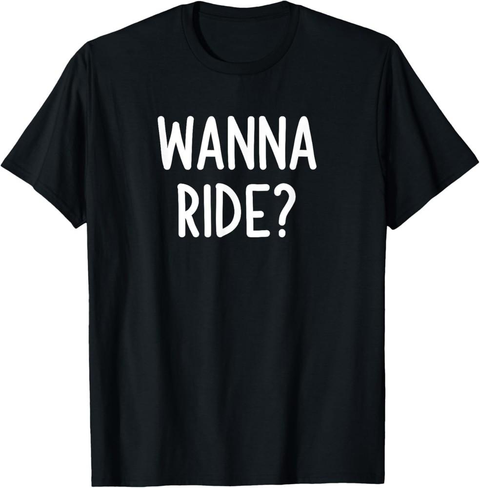 Wanna Ride, Funny, Joke, Sarcastic, Family T-Shirt Unisex T-Shirt XXXXL