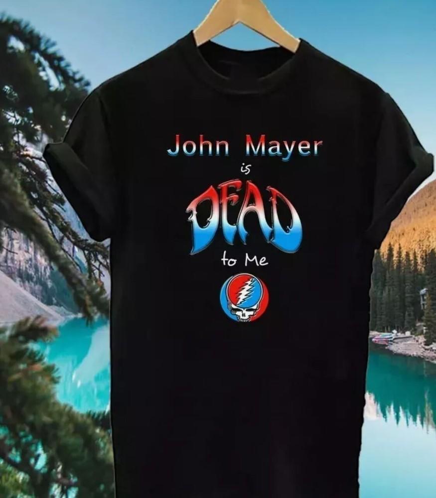 

John Mayer is Dead to Me T Shirt Tee Size S-5XL Black Unisex T-Shirt XXL