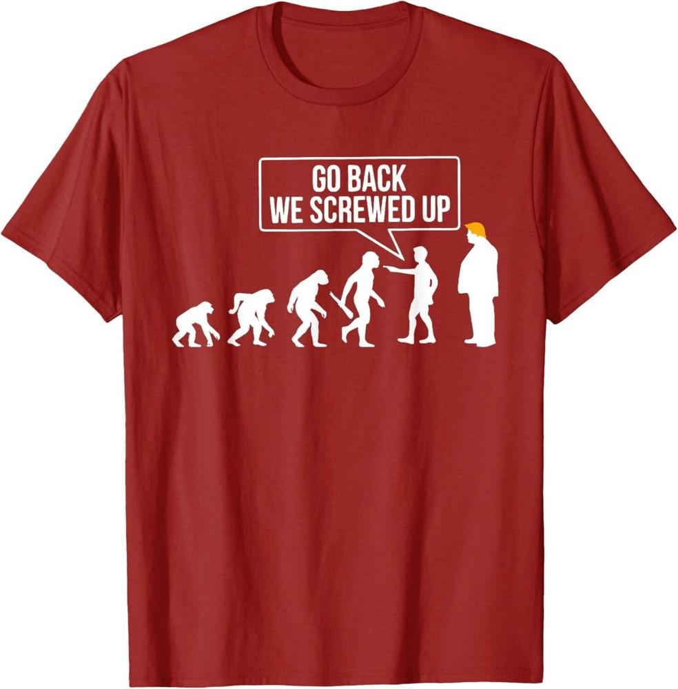 

Go Back We Screwed Up Funny Anti Trump Human Evolution Unisex T-Shirt 4XL
