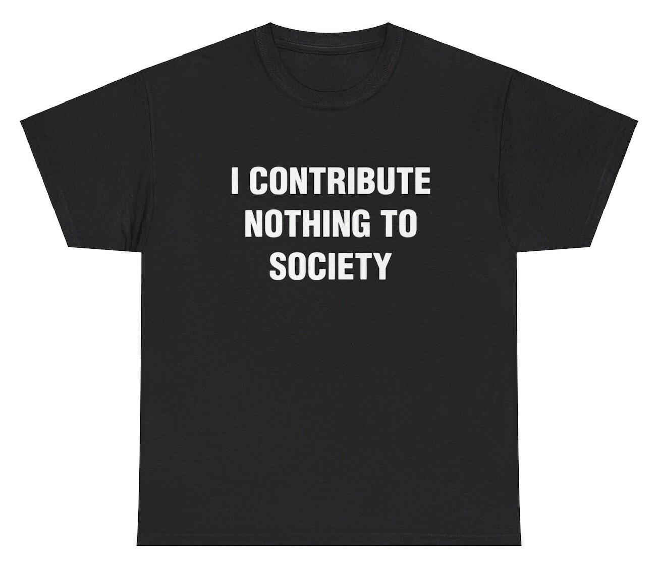 I Contribute Nothing To Society T Shirt Ironic Humor Gen Z Funny Graphic Tee L