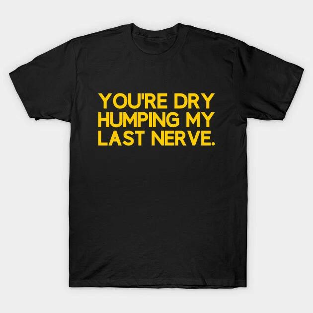 You re Dry Humping My Last Nerve T Shirt For Joke Birthday Funny Rude Offensive 2XL