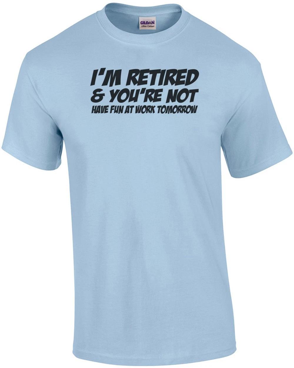 I m Retired And You re Not Have Fun At Work Tomorrow T-shirt S