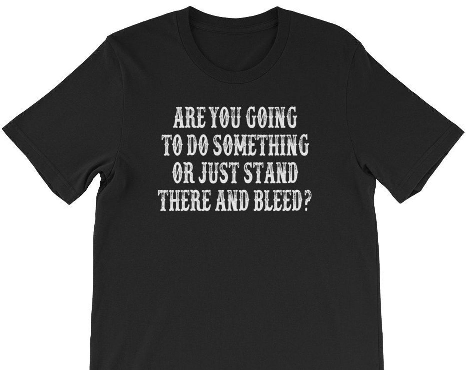 Are You Going To Do Something Or Just Stand There And Bleed? Unisex T-Shirt 4XL