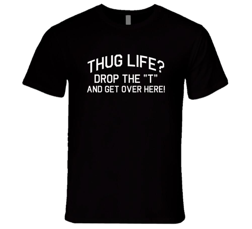 

Thug Life Drop The T And Get Over Here Funny Silly T Shirt Mens Womens Tees Top M