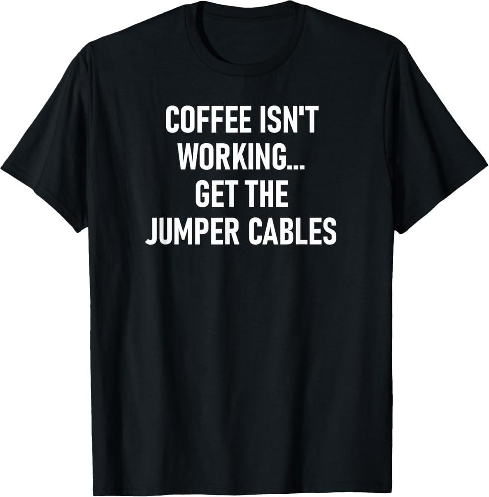 Coffee Isn t Working Get The Jumper Cables, Funny, Sarcastic T-Shirt Unisex T-Shirt XXXXL