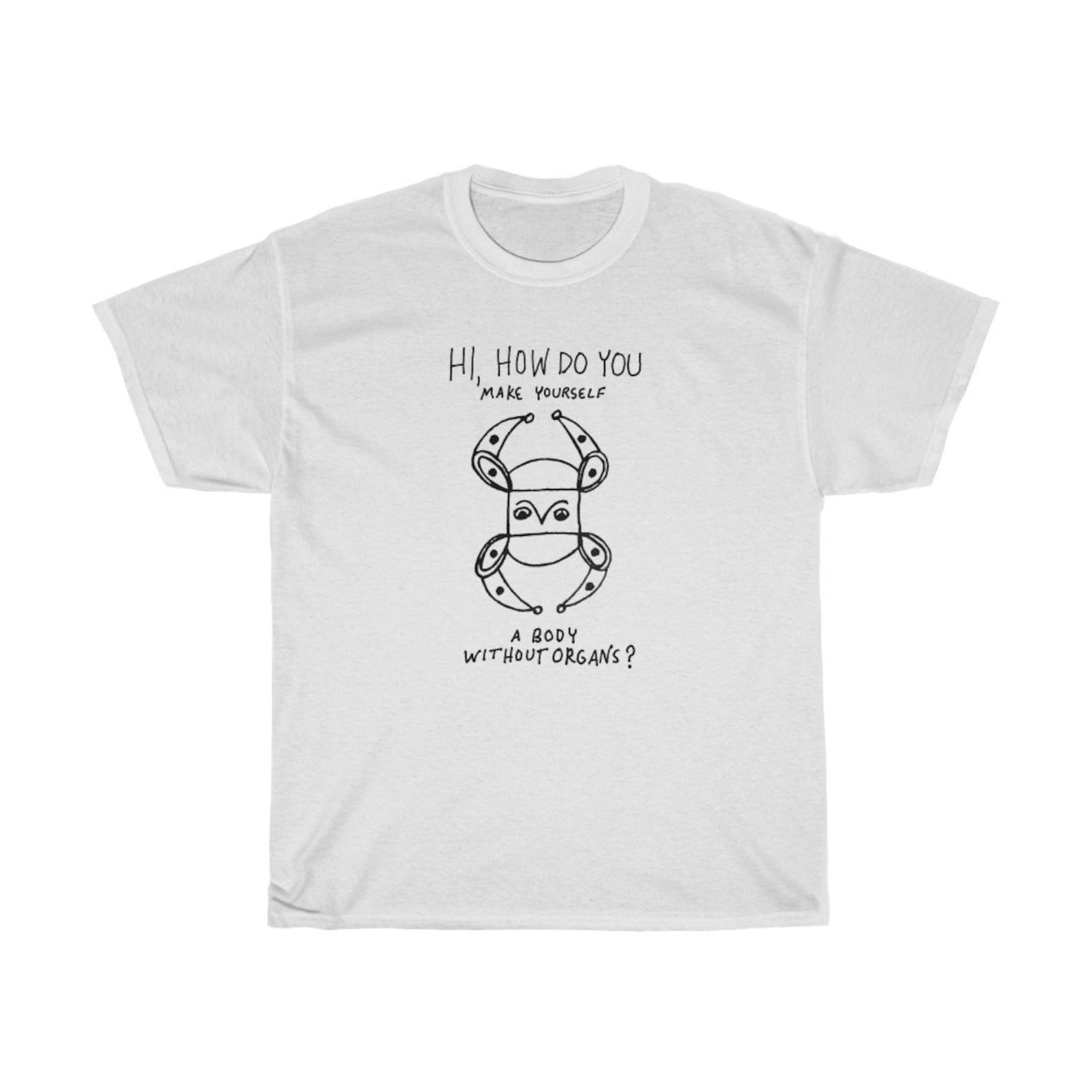 Hi How Do You Make Yourself a Body Without Organs Deleuze and Guattari Philosophy T-shirt S