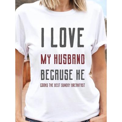 I Love My Husband Because He Cooks The Best Sunday Breakfast Husband Letter Print T-shirt, Short SLEEVE Crew Neck Casual Top for Summer & Spring,