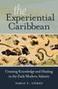 The The Experiential Caribbean : Creating Knowledge and Healing In the Early Modern Atlantic Book