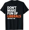 Don't Make Fun of Liberals Without Me T-Shirt