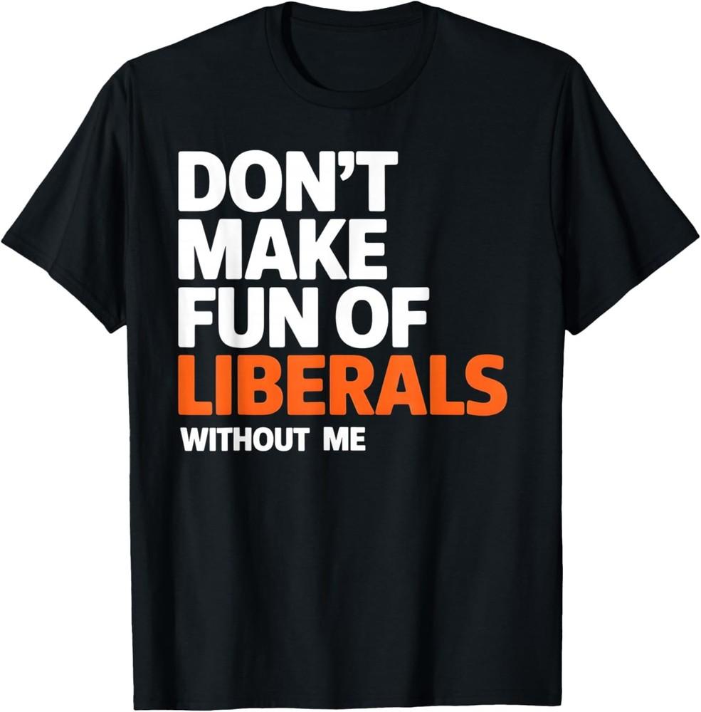 Don't Make Fun of Liberals Without Me T-Shirt