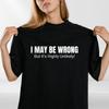 Sarcastic Quote T Shirt “I May Be Wrong” Funny Gift Tee Unisex