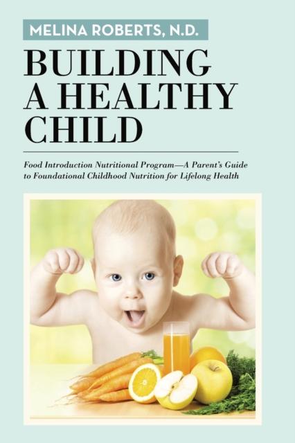 The Building a Healthy Child : Food Introduction Nutritional Program-A Parent's Guide To Foundational Childhood Nutrition for Lifelong Health Book