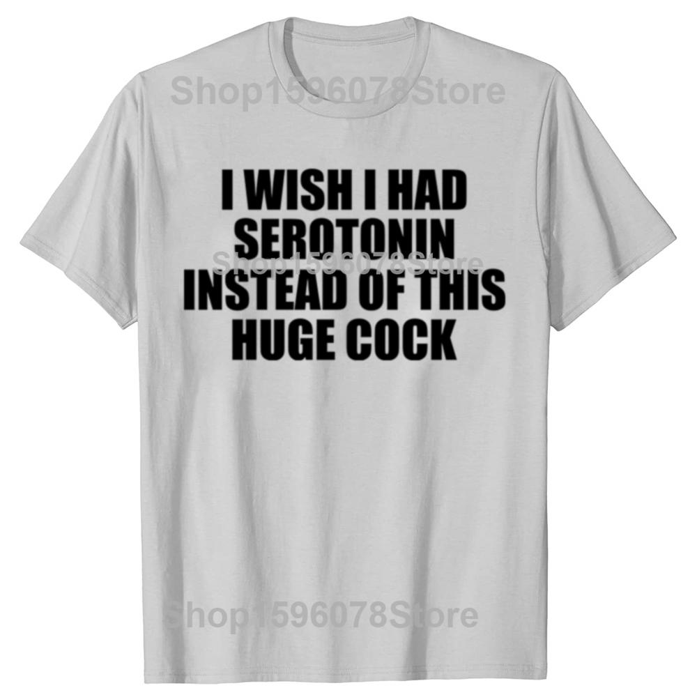 Funny  I Wish I Had Serotonin Instead of This Huge Cock Graphic T Shirts Men Cotton Humor Streetwear Tee Shirt Loose Clothing