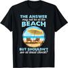 Funny Answer May Not Be At The Beach T-Shirt T-Shirt