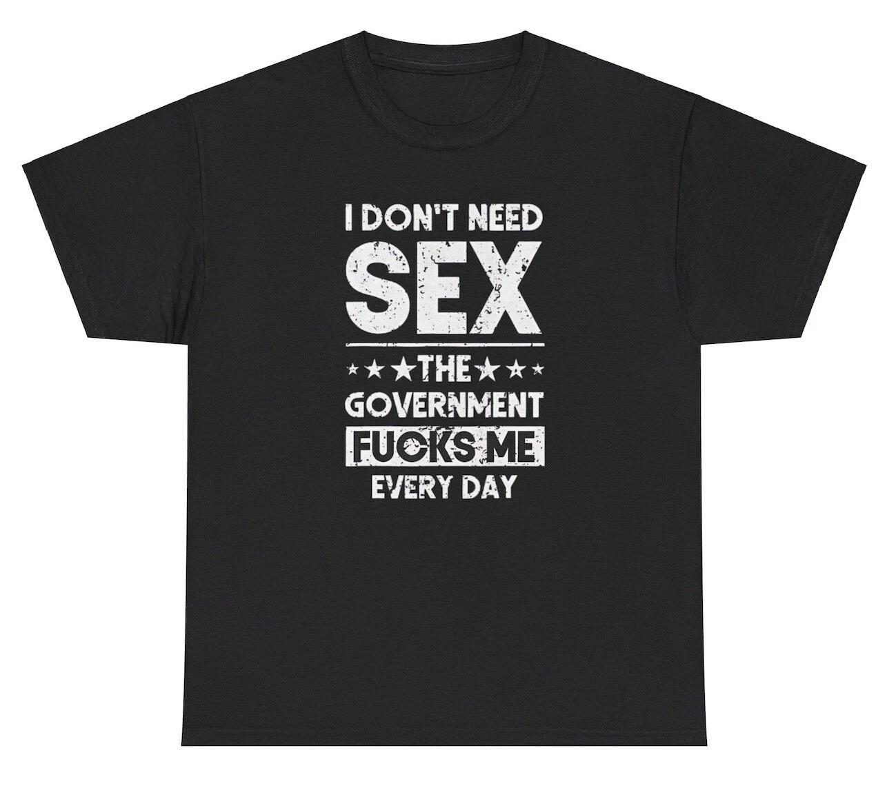 I Don t Need Sex The Government F*cks Me T Shirt Funny Inappropriate Humor Tee XXXL