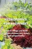 The Hydroponics for Beginners : Guide To Design and Build A Garden Without Soil, Simply and Inexpensively Book