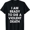 I Am Ready To Die A Violent Death T-Shirt