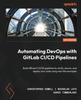 The Automating DevOps with GitLab CI/CD Pipelines : Build Efficient CI/CD Pipelines To Verify, Secure, and Deploy Your Code Using Real-life Examples Book