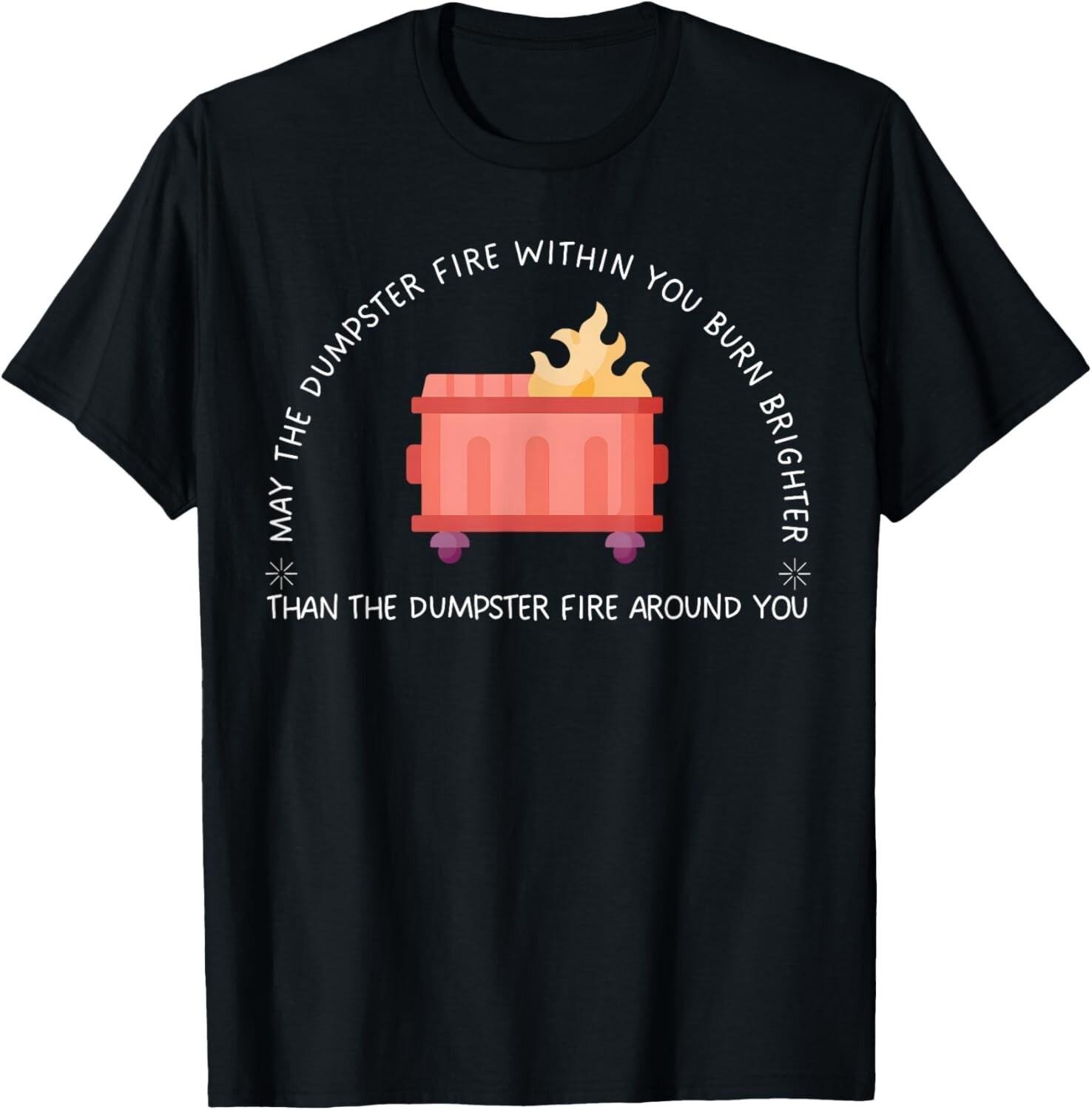 May The Dumpster Fire Within You Burn Brighter Funny Quote unisex T-Shirt Mens Womens Tees Top 4XL