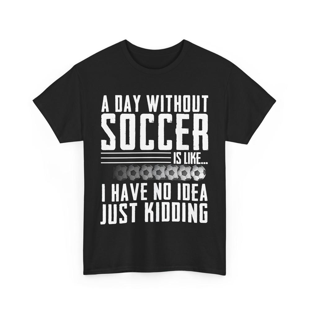 

Soccer a Day Without Soccer Is Like I Have No Idea Just Kidding Funny Shirt 4XL