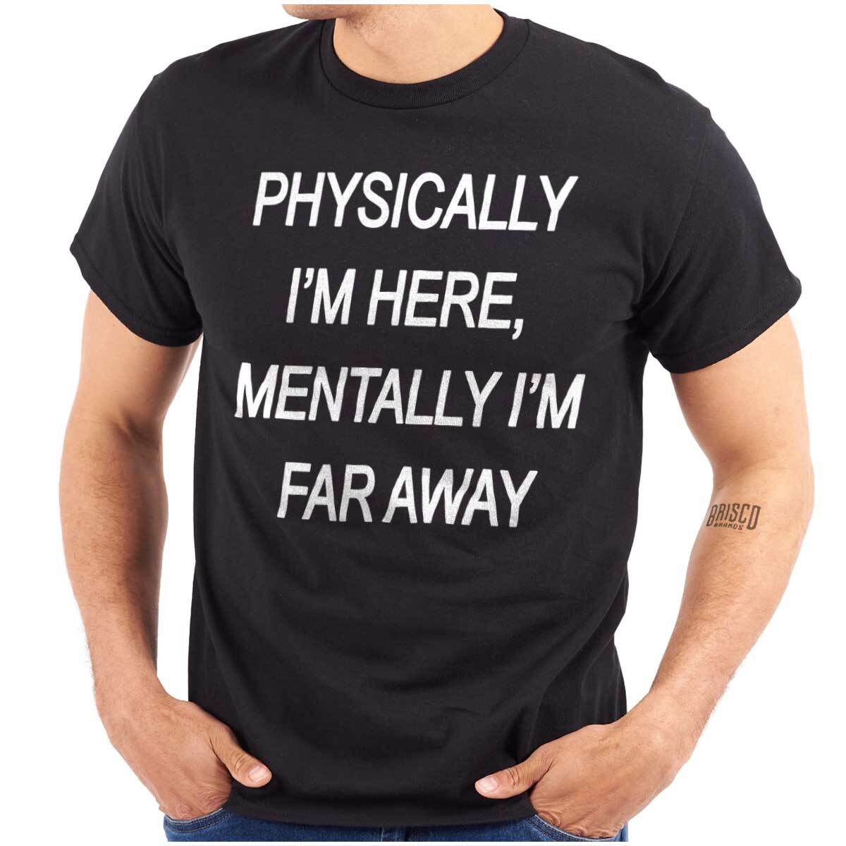 Funny Physically Here Mentally I m Far Away Womens or Mens Crewneck T Shirt Tee L