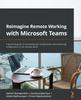 The Reimagine Remote Working with Microsoft Teams : A Practical Guide To Increasing Your Productivity and Enhancing Collaboration In the Remote World Book