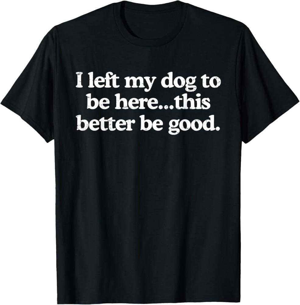 Retro I Left My Dog To Be Here This Better Be Good Funny T-Shirt Unisex T-Shirt XL
