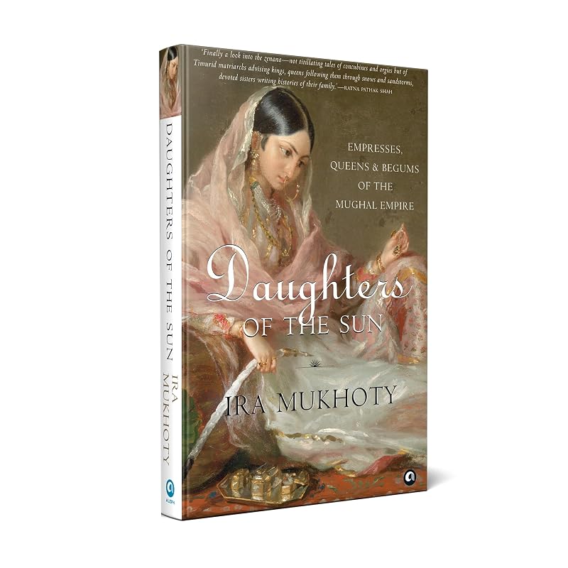 Daughters of the Sun: Empresses, Queens and Begums of the Mughal Empire