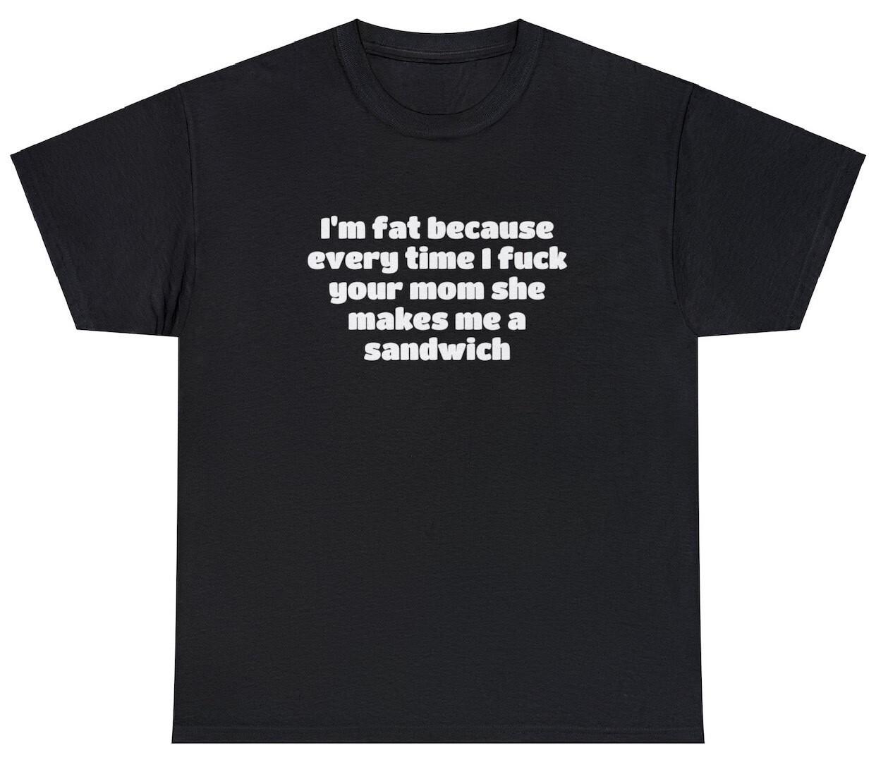 Fat Because I F*ck Your Mom She Makes Me Sandwich T Shirt Funny Adult Humor Tee M