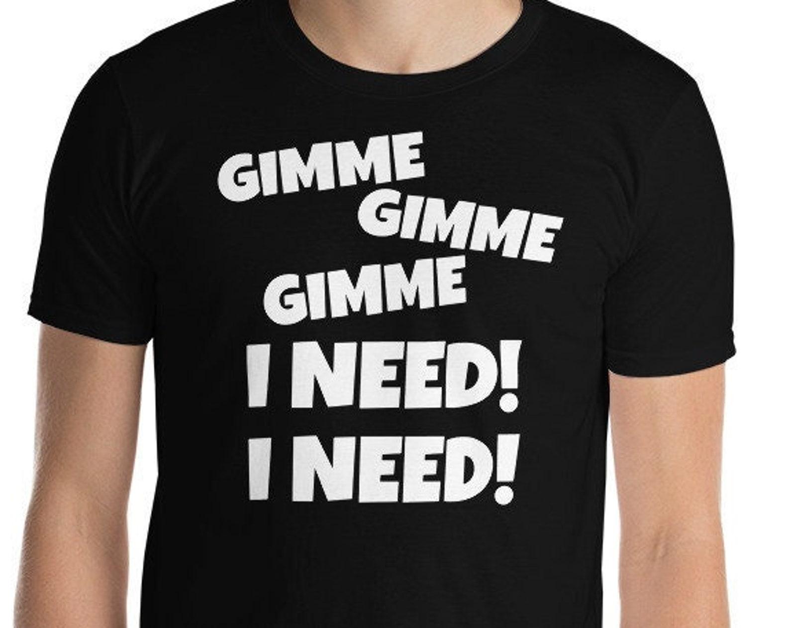 Gimme Gimme Gimme I Need! I Need - Short-Sleeve Unisex T-Shirt 4XL