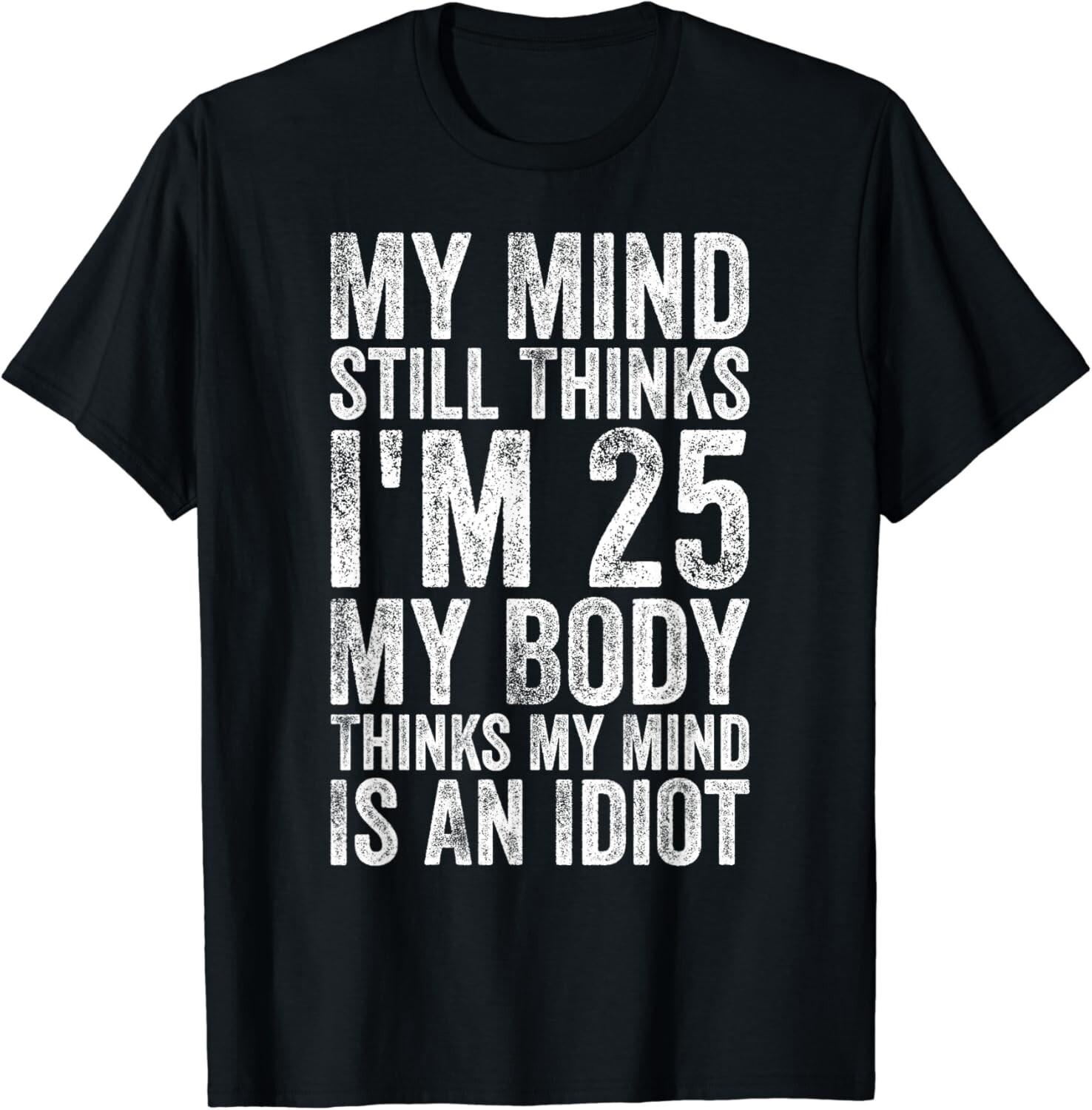 My Mind Still Thinks I_m 25 Body Thinks My Mind Is An Idiot Gifts Unisex T-Shirt Mens Womens Tees Top 3XL