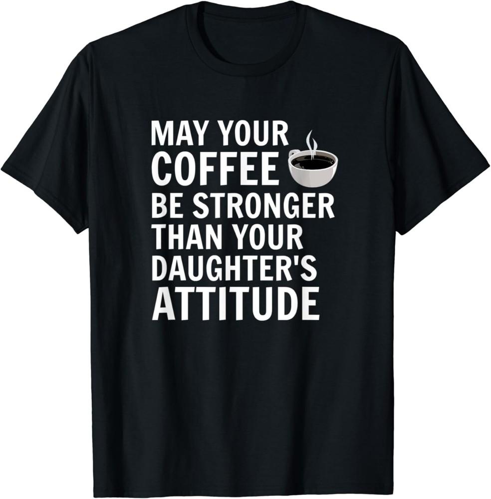 

May Your Coffee Be Stronger Than Your Daughters Attitude Gift Unisex T-Shirt 4XL