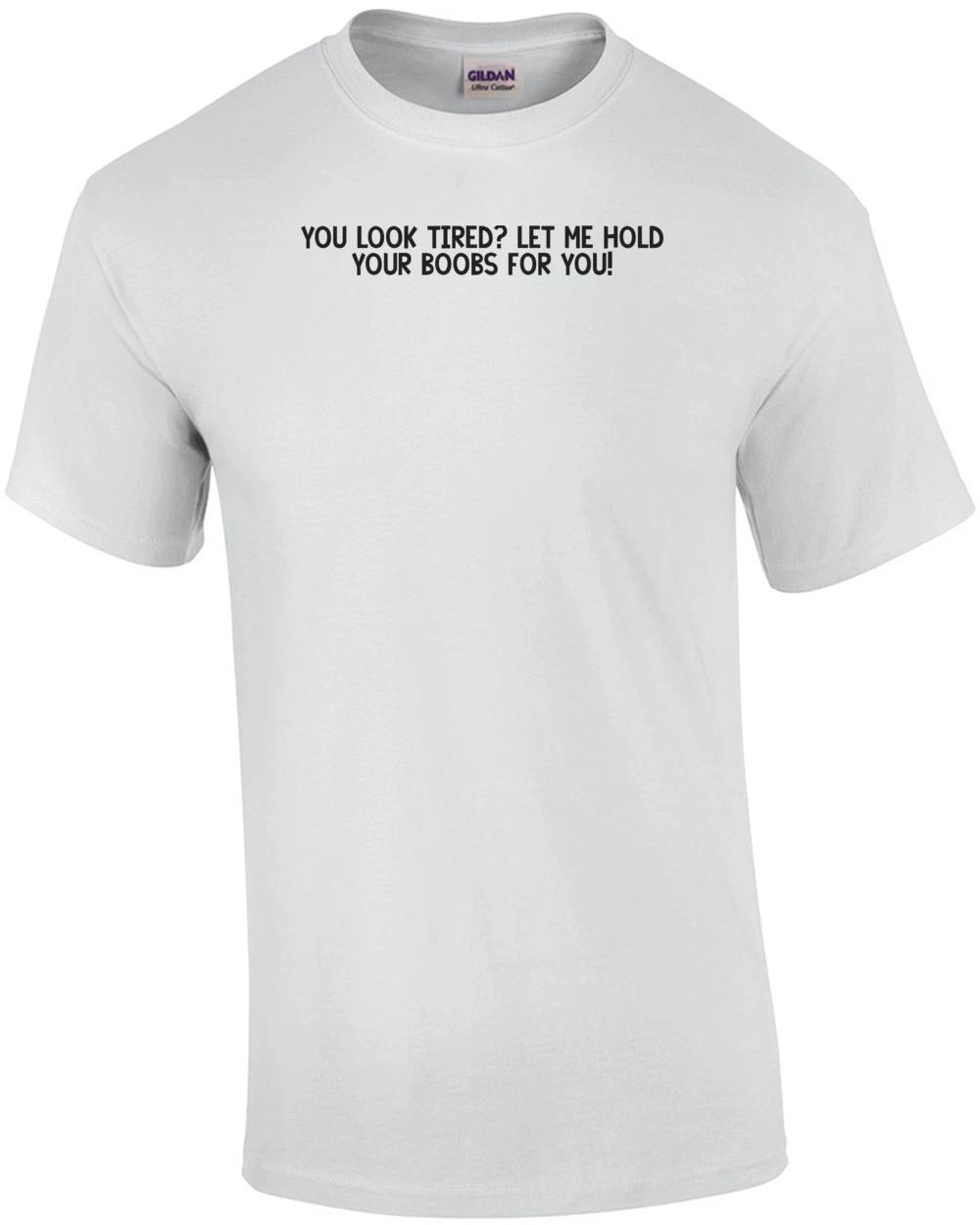You Look Tired? Let Me Hold Your Boobs For You! Shirt 2XL