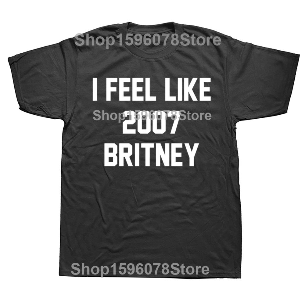 

Funny Hip Hop I Feel Like 2007 Britney T Shirts Men Women Pure Cotton Humor Streetwear Tee Short Sleeve Unisex Loose Clothing 4XL