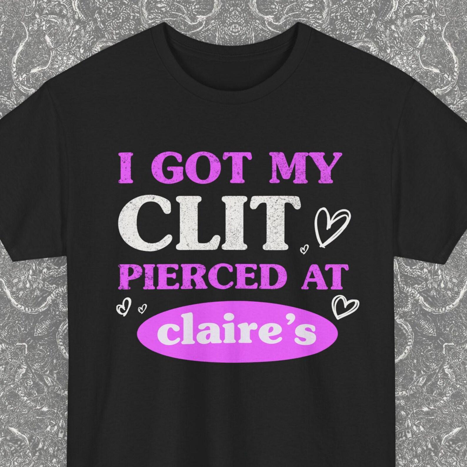 I Got My Cl*t Pierced At Claire s, Adult Humor Shirt, Unhinged Shirts, Unhinged Shirts, Inappropriate Gifts, Funny Meme, Sassy Clothing 2XL