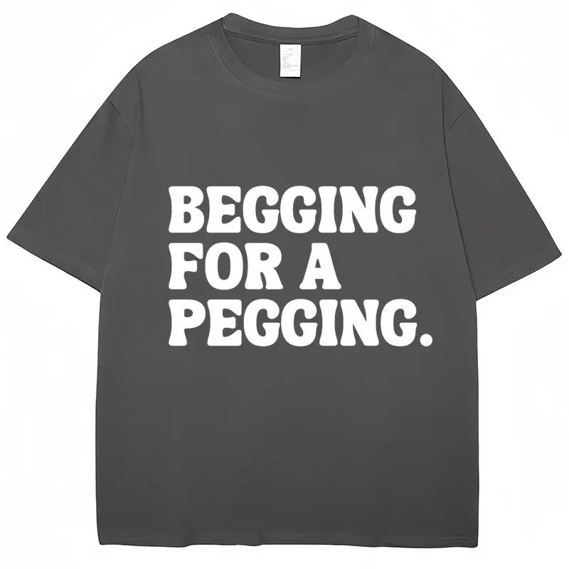 Begging for A Pegging Funny Letter Print T-shirt Spring Summer Cotton Soft T Shirts Oversized Casual T-shirt Streetwear Unisex