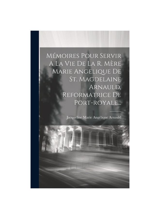 Memoires Pour Servir A La Vie De La R. Mere Marie Angelique De St. Magdelaine Arnauld, Reformatrice De Port-royale...
