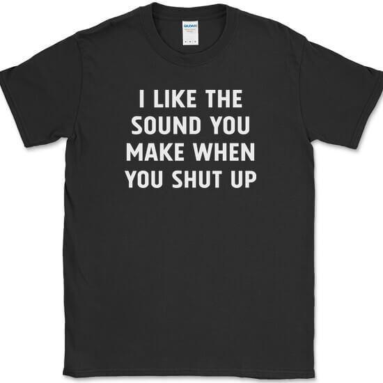 I Like The Sound You Make When You Shut Up T-Shirt Funny Sarcastic Tee
