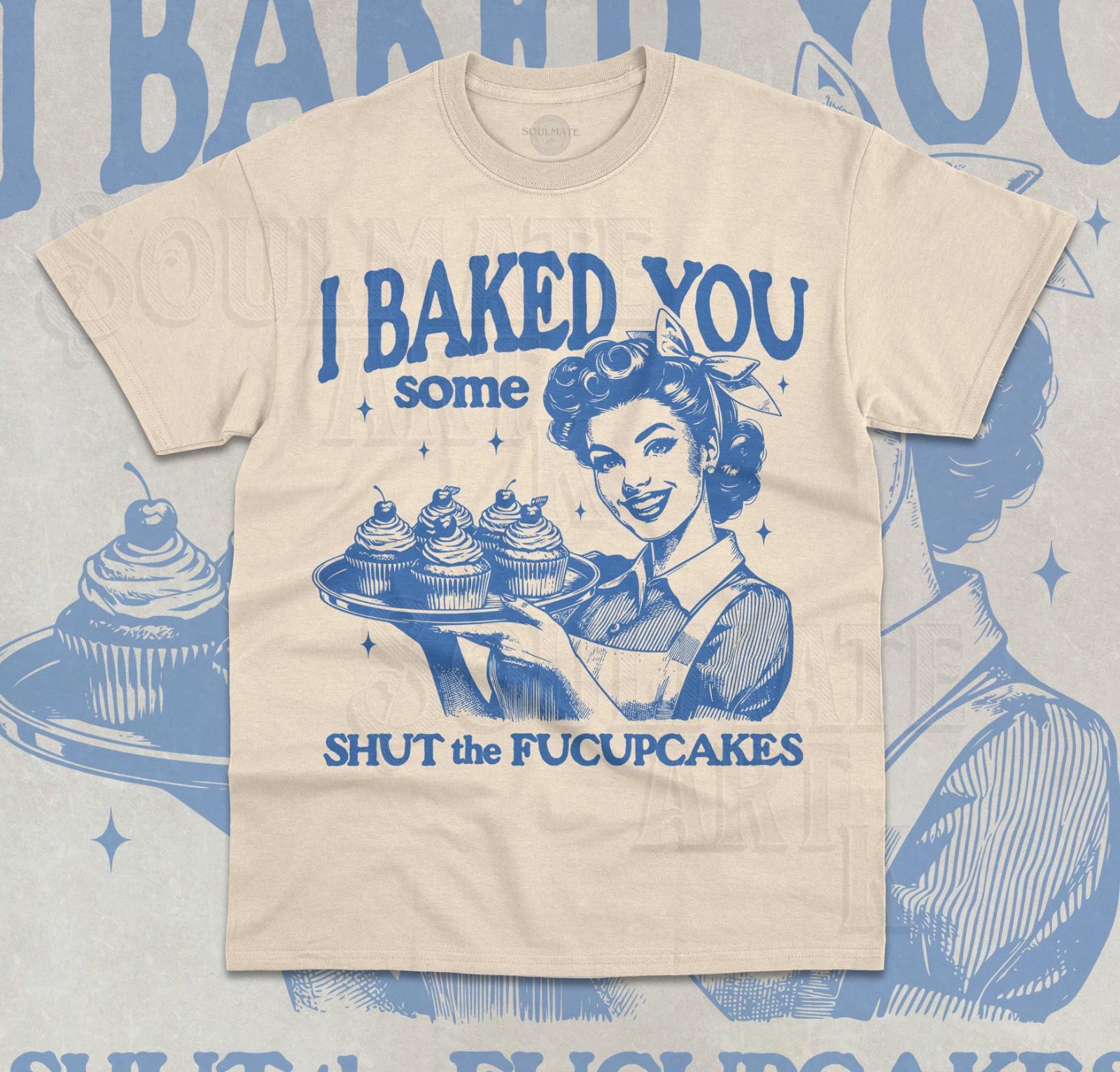 I Baked You Some Shut The Fucupcakes T- Shirt Funny Meme Baking Unisex  Shirt S