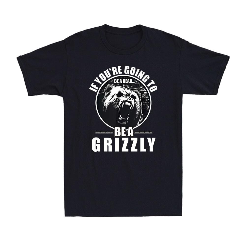 If You re Going To Be A Bear Be A Grizzly Funny Grizzly Bear Men s T-Shirt Unisex T-Shirt S