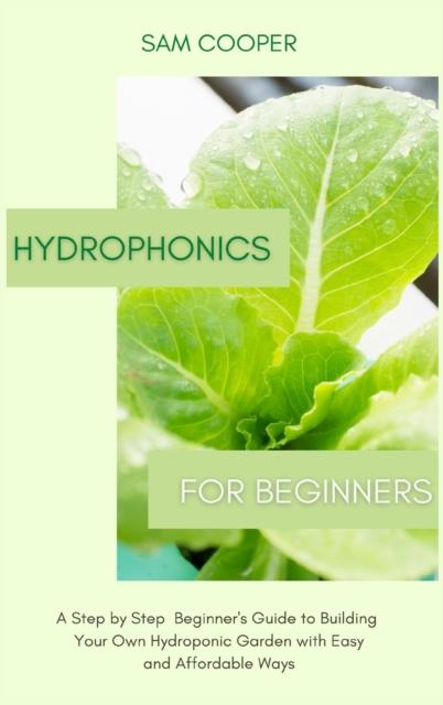 The Hydroponics for Beginners : A Step by Step Beginners Guide To Building Your Own Hydroponic Garden with Easy and Affordable Ways Book
