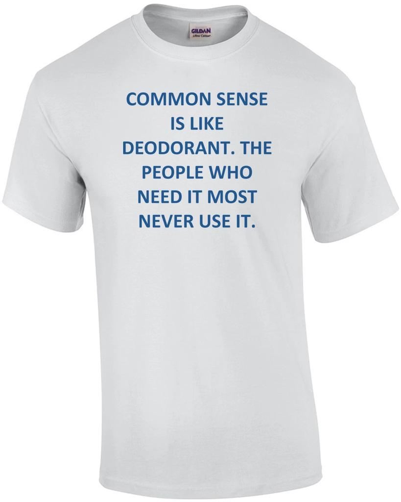 COMMON SENSE IS LIKE DEODORANT. THE PEOPLE WHO NEED IT MOST NEVER USE IT. Shirt