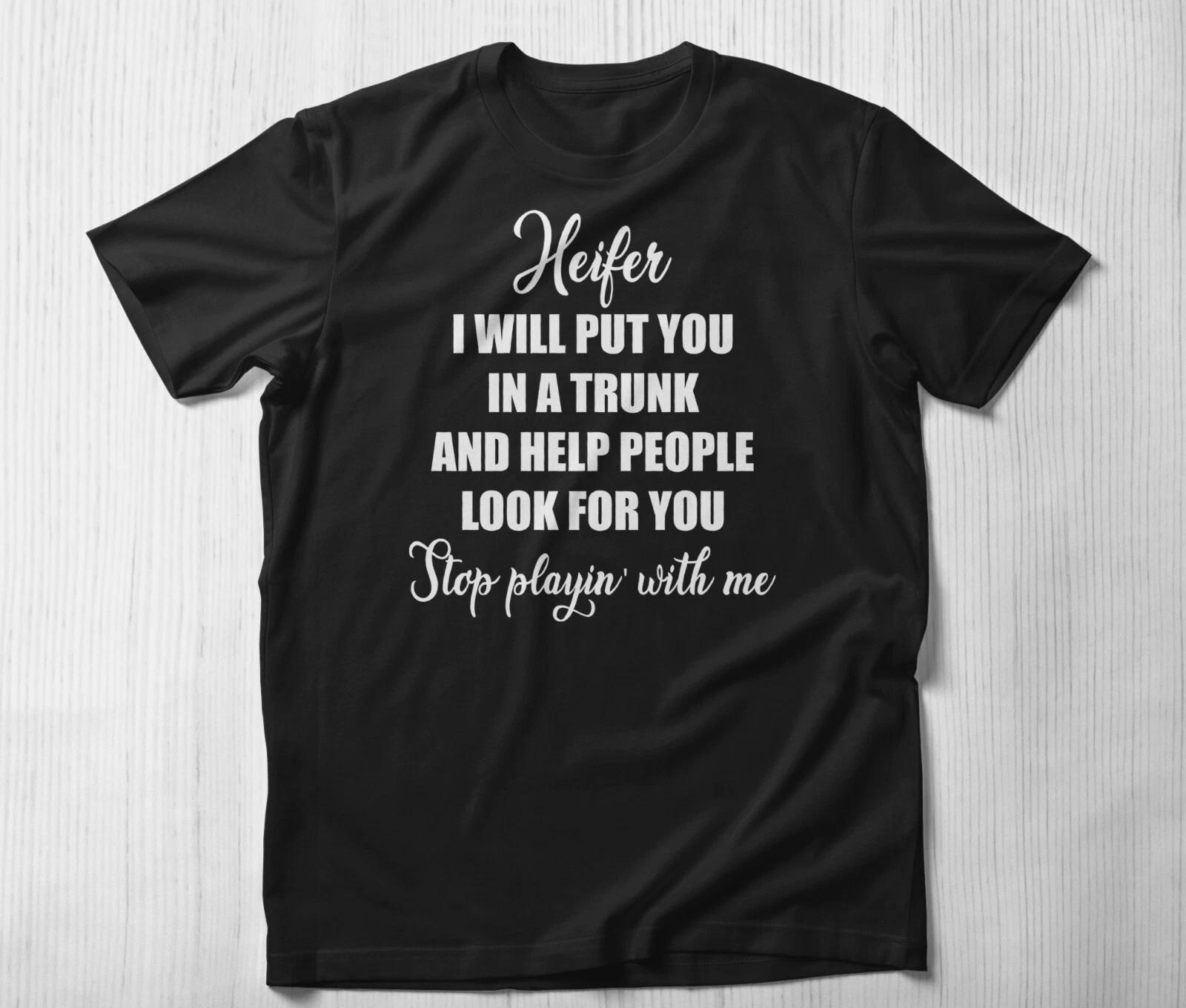 Heifer I Will Put You In a Trunk And Help People Shirt I Will Put You In A Trunk 4XL