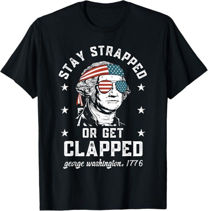 Stay strapped or get clapped, George Washington,4th of July T-Shirt
