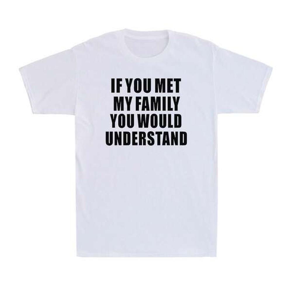 If You Met My Family You Would Understand Funny Family Humor Unisexs Tshirt 100 Pure Cotton
