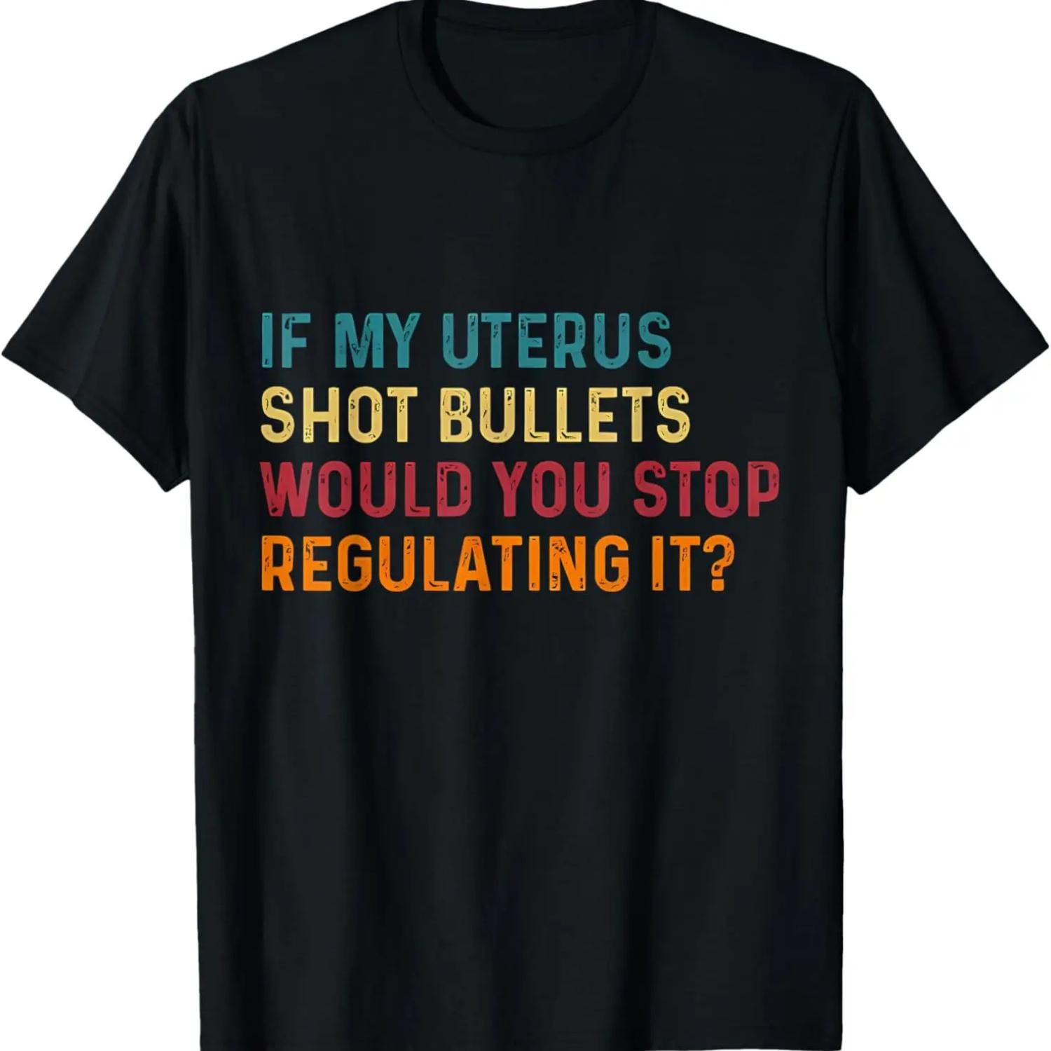 

If My Uterus Shot Bullets Would You Stop Regulating It Women T-Shirt XXXXXL
