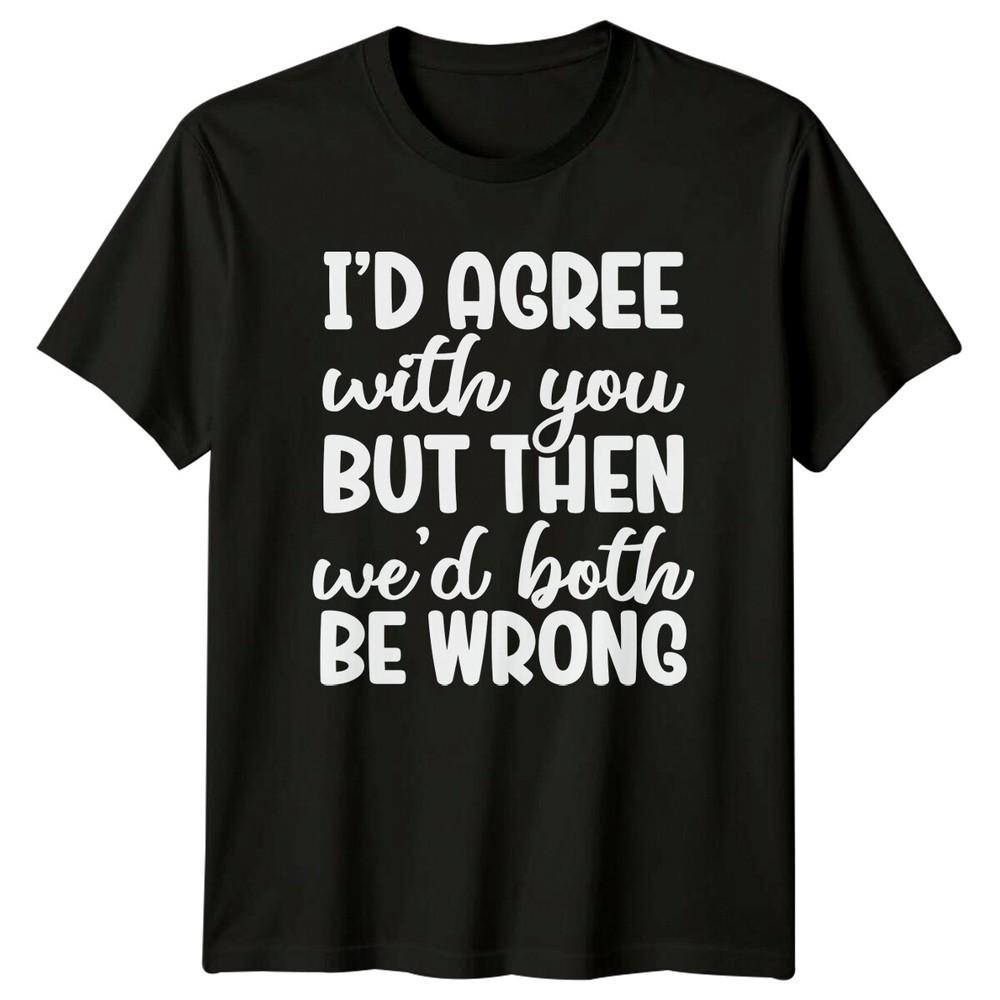 Id Agree With You But Then We#039;d Both Be Wrong Sarcastic TShirt Unisex T-Shirt S
