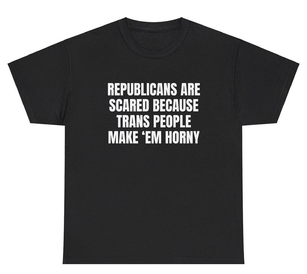 Republicans Scared Trans People Make Em Horny T Shirt Funny Adult Humor Gift Tee S