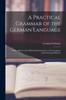 The A Practical Grammar of the German Language : With a Sketch of the Historical Development of the Language and Its Principal Dialects Book