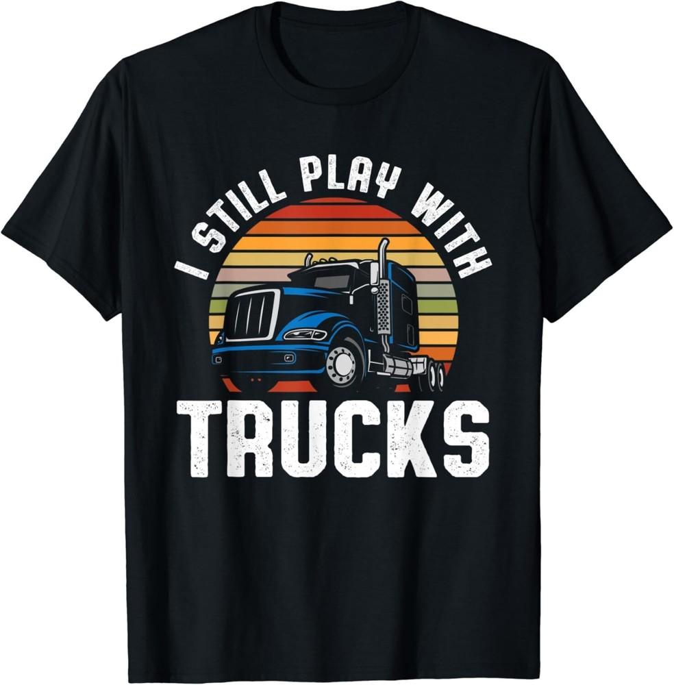 

I Still Play With Trucks Truckers Truck Lover Funny Truck Gift Unisex T-Shirt 4XL